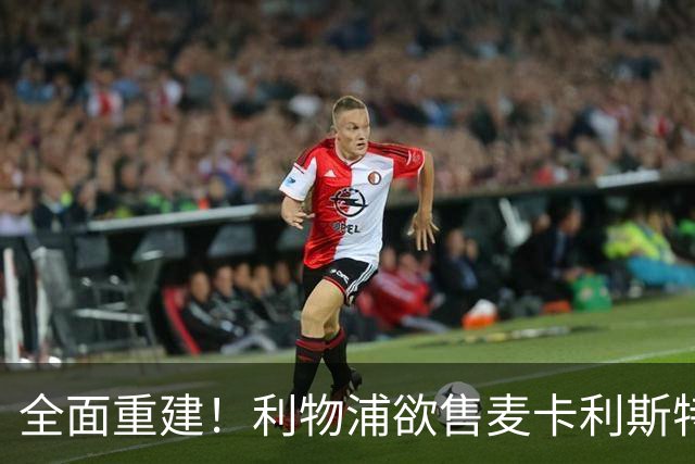 全面重建！利物浦欲售麦卡利斯特，今夏将签2前锋，巴黎飞翼在列