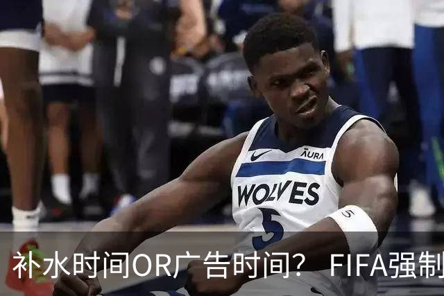 补水时间OR广告时间？ FIFA强制设置补水时间遭多方质疑