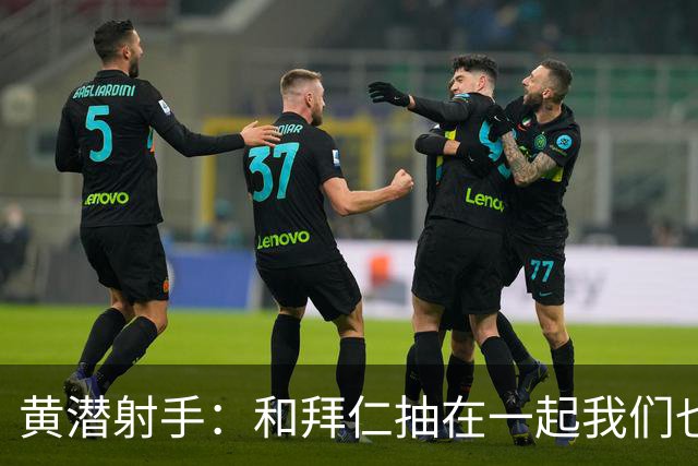 黄潜射手：和拜仁抽在一起我们也相信自己能晋级